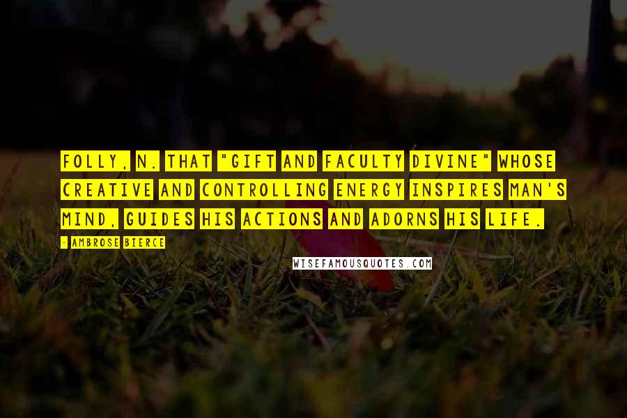 Ambrose Bierce Quotes: FOLLY, n. That "gift and faculty divine" whose creative and controlling energy inspires Man's mind, guides his actions and adorns his life.