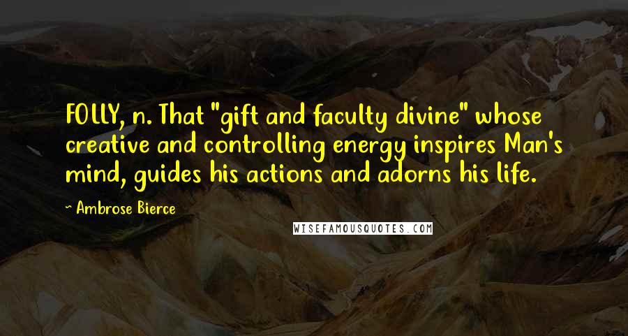 Ambrose Bierce Quotes: FOLLY, n. That "gift and faculty divine" whose creative and controlling energy inspires Man's mind, guides his actions and adorns his life.