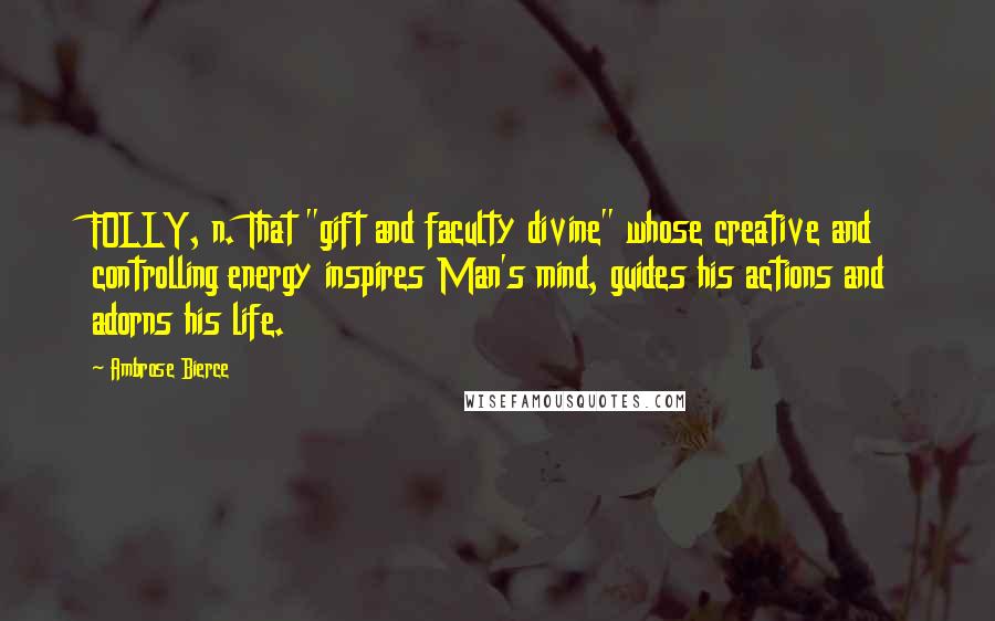 Ambrose Bierce Quotes: FOLLY, n. That "gift and faculty divine" whose creative and controlling energy inspires Man's mind, guides his actions and adorns his life.