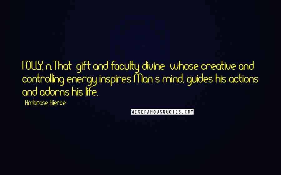 Ambrose Bierce Quotes: FOLLY, n. That "gift and faculty divine" whose creative and controlling energy inspires Man's mind, guides his actions and adorns his life.