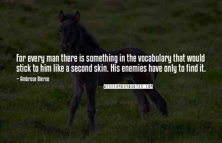 Ambrose Bierce Quotes: For every man there is something in the vocabulary that would stick to him like a second skin. His enemies have only to find it.