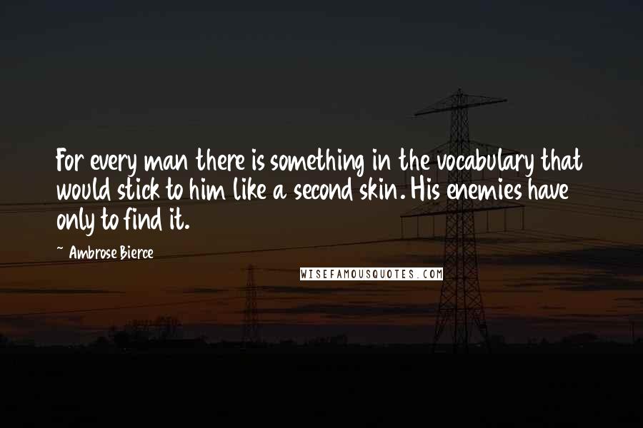 Ambrose Bierce Quotes: For every man there is something in the vocabulary that would stick to him like a second skin. His enemies have only to find it.