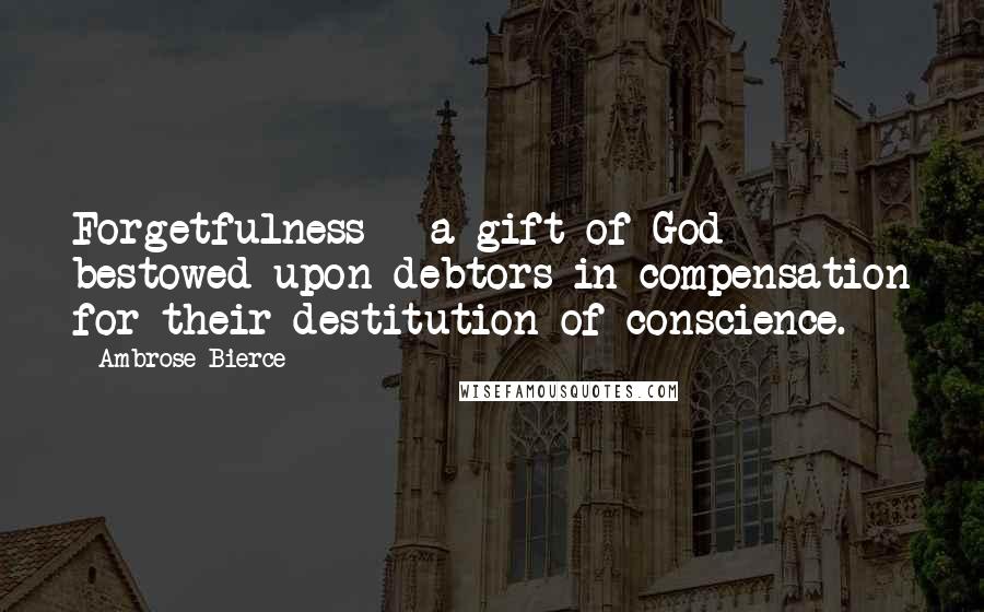 Ambrose Bierce Quotes: Forgetfulness - a gift of God bestowed upon debtors in compensation for their destitution of conscience.