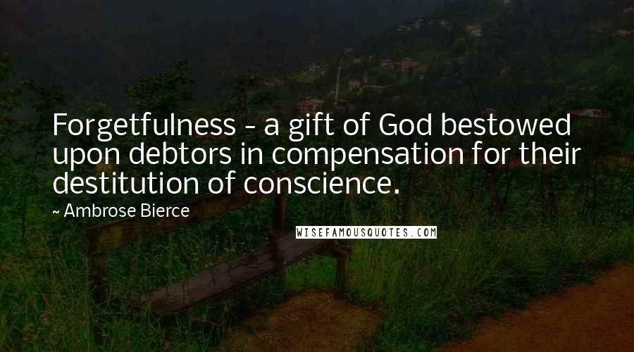 Ambrose Bierce Quotes: Forgetfulness - a gift of God bestowed upon debtors in compensation for their destitution of conscience.