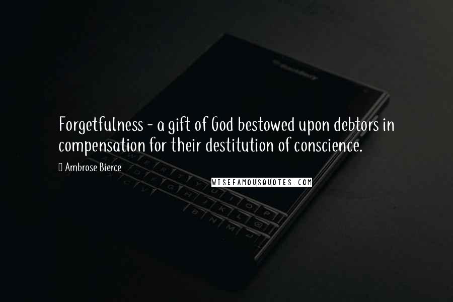 Ambrose Bierce Quotes: Forgetfulness - a gift of God bestowed upon debtors in compensation for their destitution of conscience.