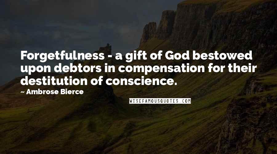 Ambrose Bierce Quotes: Forgetfulness - a gift of God bestowed upon debtors in compensation for their destitution of conscience.