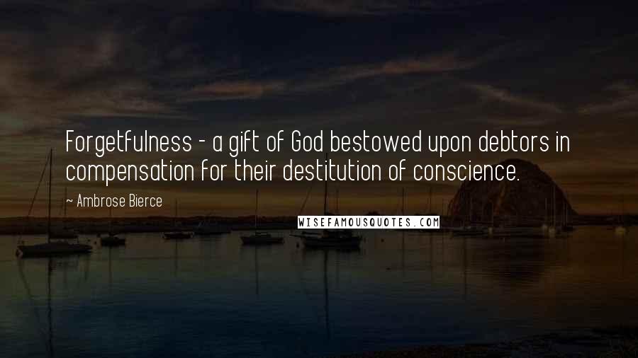 Ambrose Bierce Quotes: Forgetfulness - a gift of God bestowed upon debtors in compensation for their destitution of conscience.