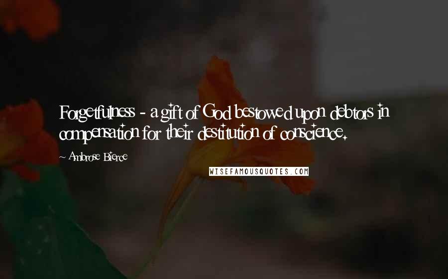 Ambrose Bierce Quotes: Forgetfulness - a gift of God bestowed upon debtors in compensation for their destitution of conscience.