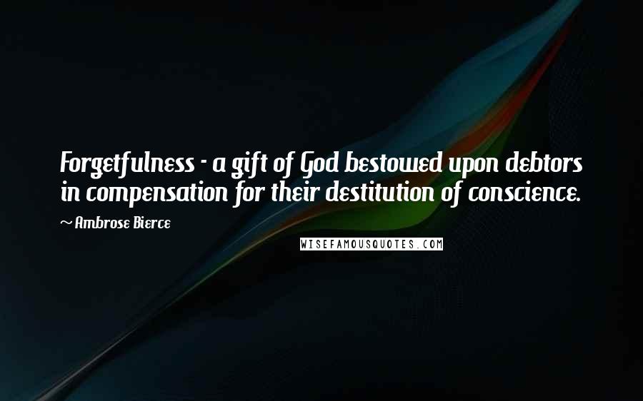 Ambrose Bierce Quotes: Forgetfulness - a gift of God bestowed upon debtors in compensation for their destitution of conscience.