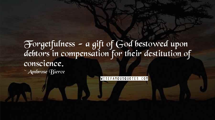 Ambrose Bierce Quotes: Forgetfulness - a gift of God bestowed upon debtors in compensation for their destitution of conscience.