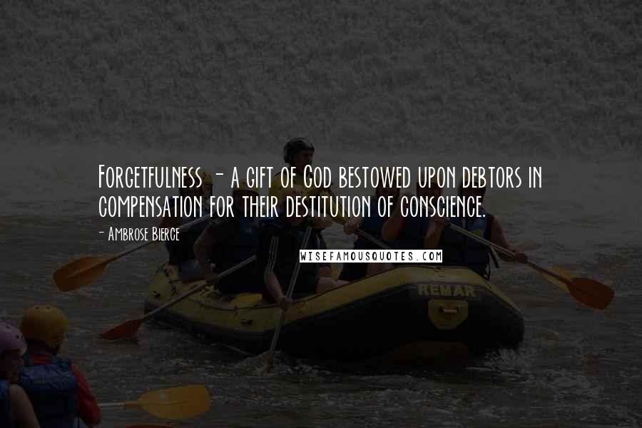 Ambrose Bierce Quotes: Forgetfulness - a gift of God bestowed upon debtors in compensation for their destitution of conscience.