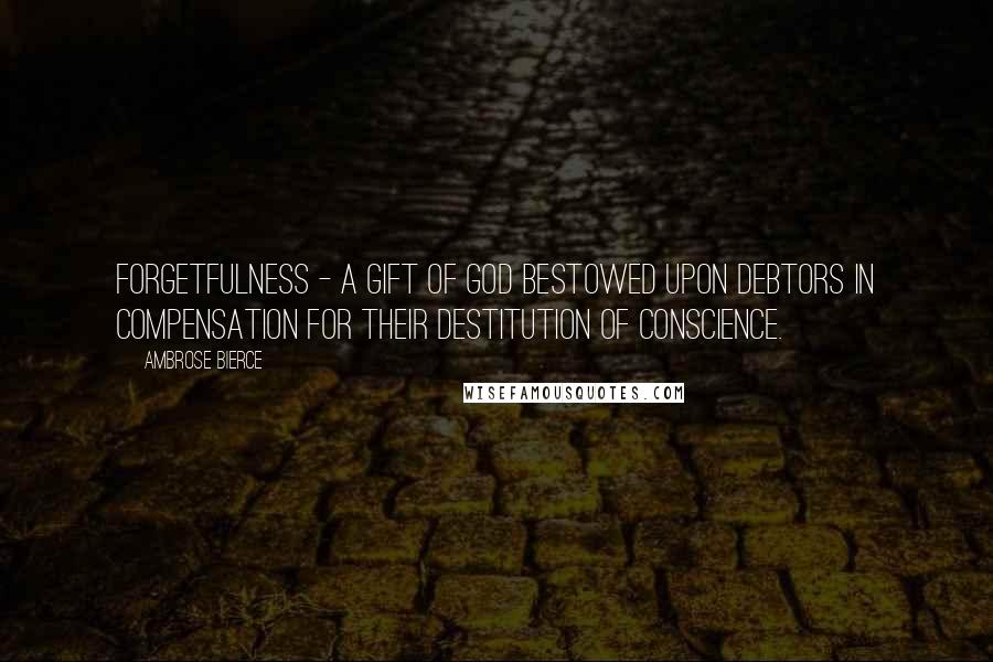 Ambrose Bierce Quotes: Forgetfulness - a gift of God bestowed upon debtors in compensation for their destitution of conscience.