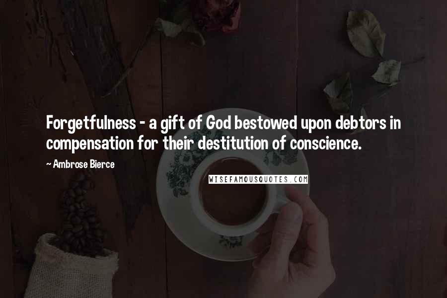 Ambrose Bierce Quotes: Forgetfulness - a gift of God bestowed upon debtors in compensation for their destitution of conscience.