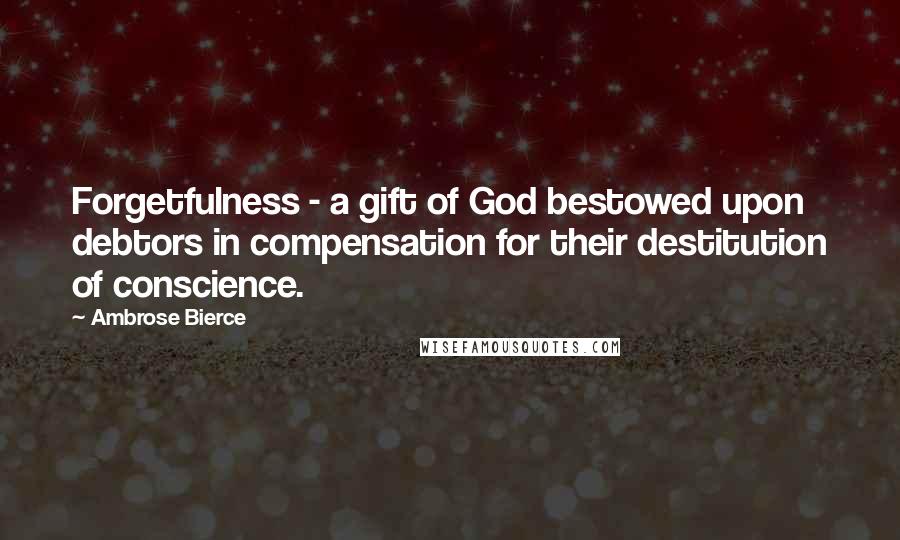 Ambrose Bierce Quotes: Forgetfulness - a gift of God bestowed upon debtors in compensation for their destitution of conscience.
