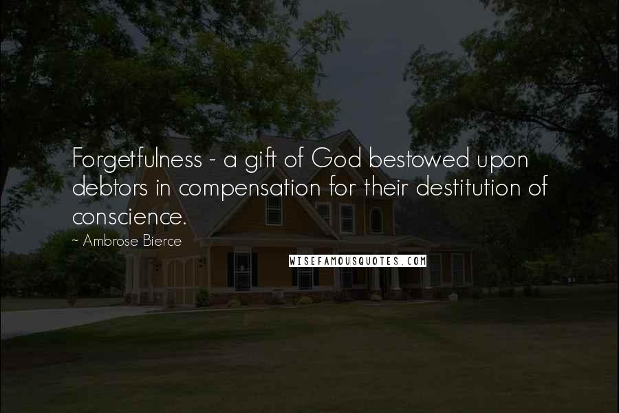 Ambrose Bierce Quotes: Forgetfulness - a gift of God bestowed upon debtors in compensation for their destitution of conscience.