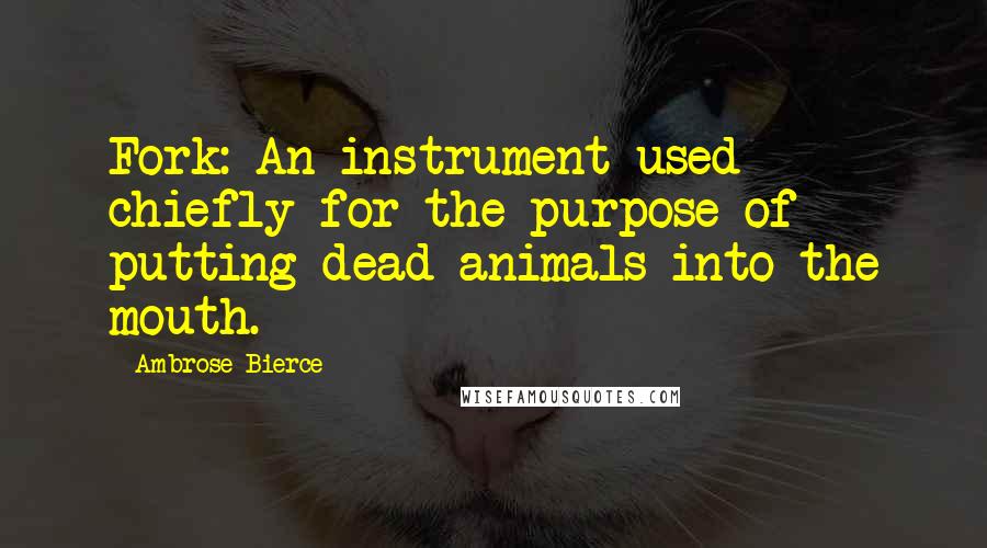 Ambrose Bierce Quotes: Fork: An instrument used chiefly for the purpose of putting dead animals into the mouth.