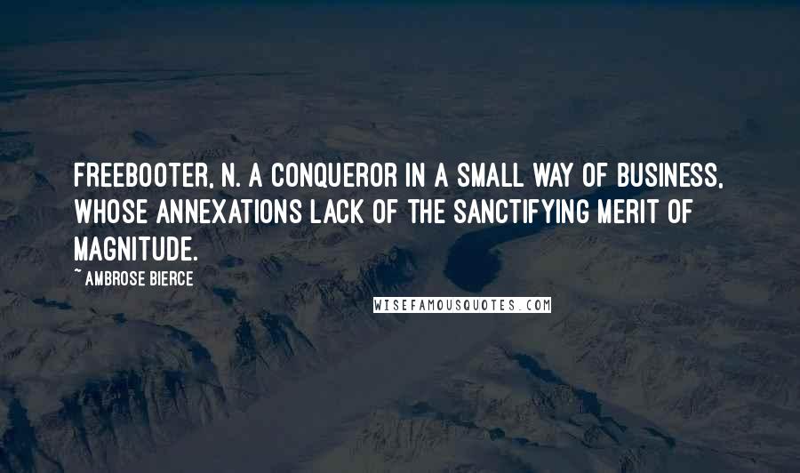 Ambrose Bierce Quotes: FREEBOOTER, n. A conqueror in a small way of business, whose annexations lack of the sanctifying merit of magnitude.