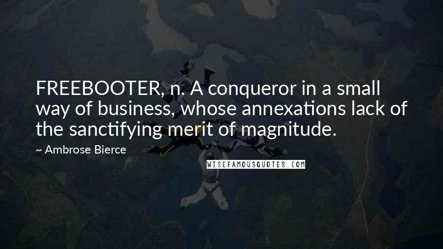 Ambrose Bierce Quotes: FREEBOOTER, n. A conqueror in a small way of business, whose annexations lack of the sanctifying merit of magnitude.