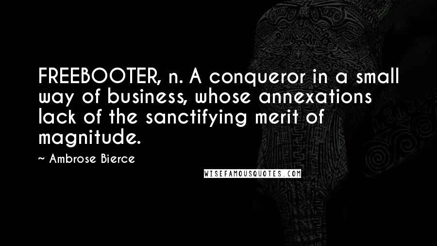 Ambrose Bierce Quotes: FREEBOOTER, n. A conqueror in a small way of business, whose annexations lack of the sanctifying merit of magnitude.