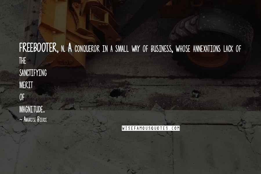 Ambrose Bierce Quotes: FREEBOOTER, n. A conqueror in a small way of business, whose annexations lack of the sanctifying merit of magnitude.