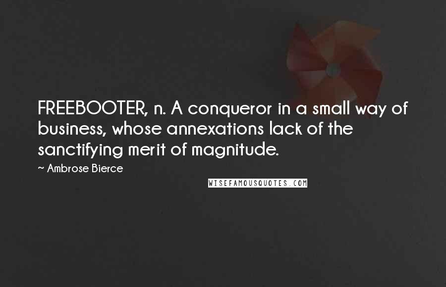 Ambrose Bierce Quotes: FREEBOOTER, n. A conqueror in a small way of business, whose annexations lack of the sanctifying merit of magnitude.