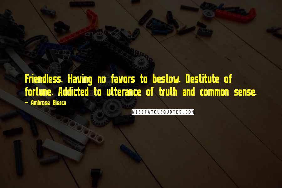 Ambrose Bierce Quotes: Friendless. Having no favors to bestow. Destitute of fortune. Addicted to utterance of truth and common sense.