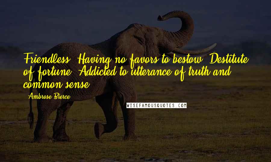 Ambrose Bierce Quotes: Friendless. Having no favors to bestow. Destitute of fortune. Addicted to utterance of truth and common sense.