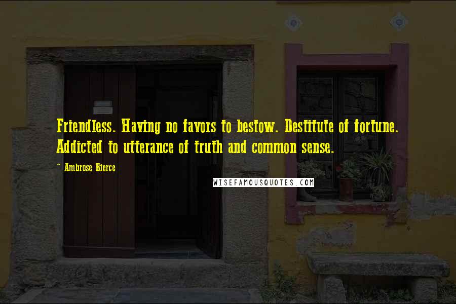 Ambrose Bierce Quotes: Friendless. Having no favors to bestow. Destitute of fortune. Addicted to utterance of truth and common sense.