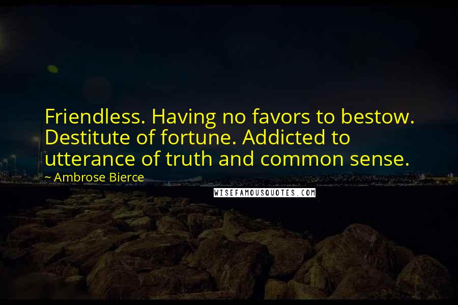 Ambrose Bierce Quotes: Friendless. Having no favors to bestow. Destitute of fortune. Addicted to utterance of truth and common sense.