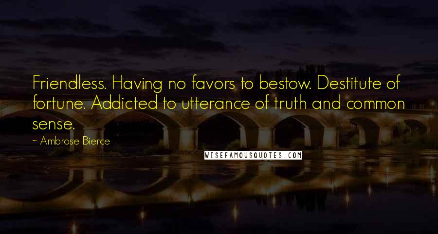 Ambrose Bierce Quotes: Friendless. Having no favors to bestow. Destitute of fortune. Addicted to utterance of truth and common sense.