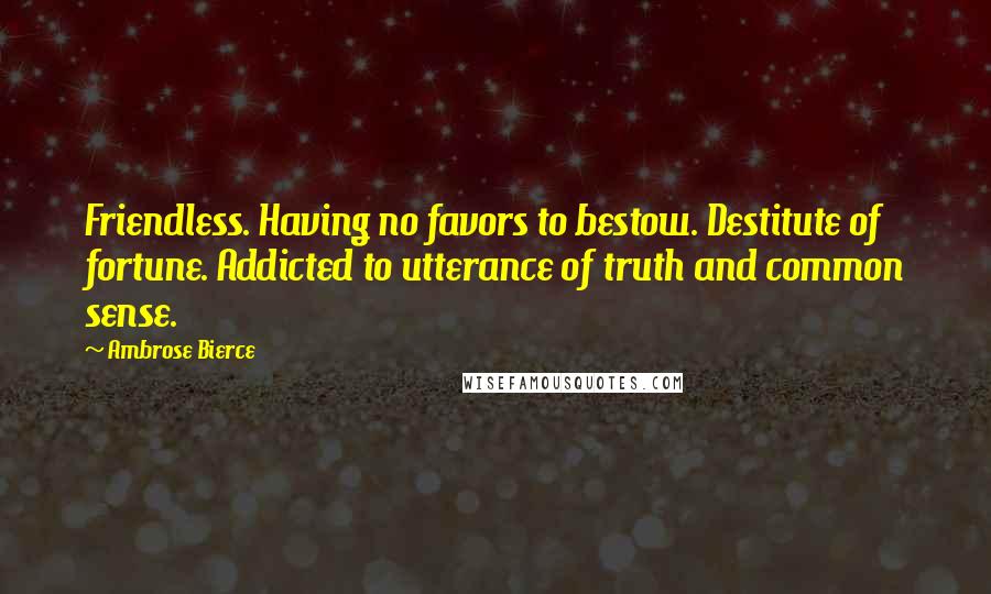 Ambrose Bierce Quotes: Friendless. Having no favors to bestow. Destitute of fortune. Addicted to utterance of truth and common sense.