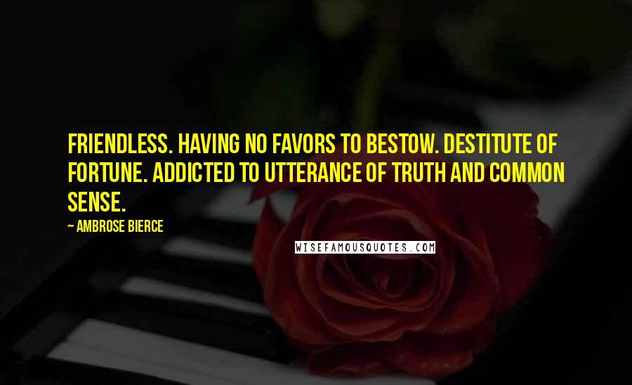 Ambrose Bierce Quotes: Friendless. Having no favors to bestow. Destitute of fortune. Addicted to utterance of truth and common sense.