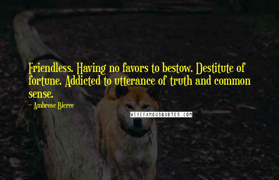Ambrose Bierce Quotes: Friendless. Having no favors to bestow. Destitute of fortune. Addicted to utterance of truth and common sense.