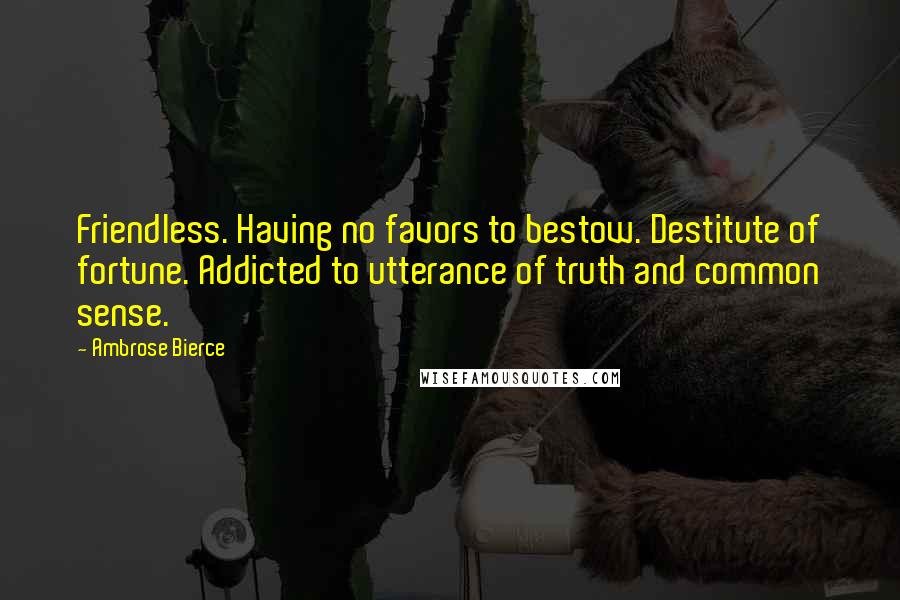 Ambrose Bierce Quotes: Friendless. Having no favors to bestow. Destitute of fortune. Addicted to utterance of truth and common sense.