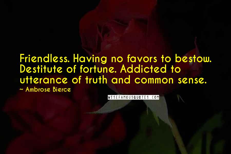 Ambrose Bierce Quotes: Friendless. Having no favors to bestow. Destitute of fortune. Addicted to utterance of truth and common sense.