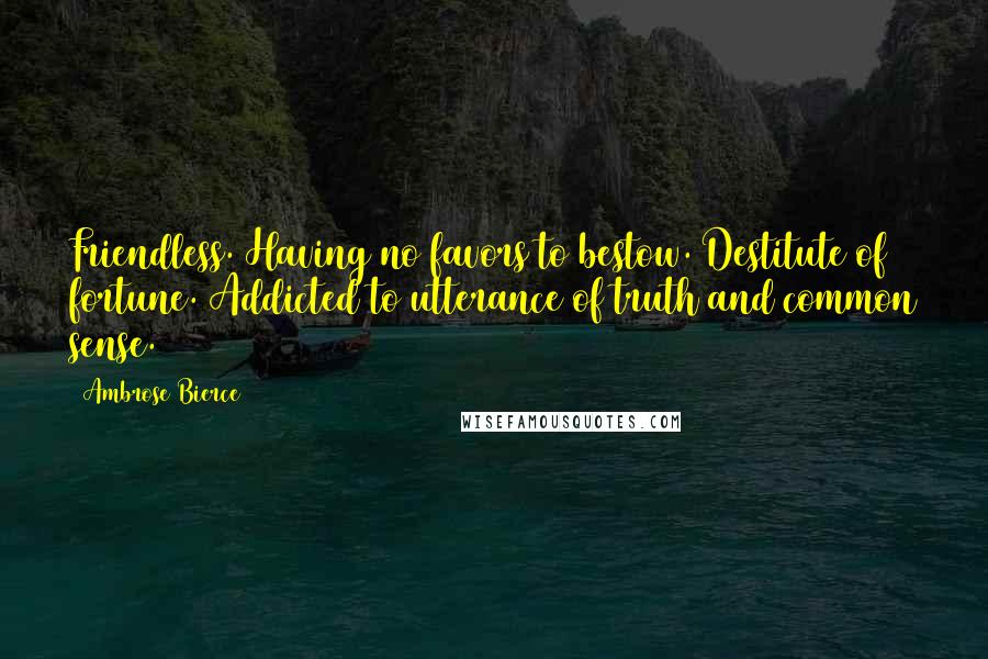 Ambrose Bierce Quotes: Friendless. Having no favors to bestow. Destitute of fortune. Addicted to utterance of truth and common sense.