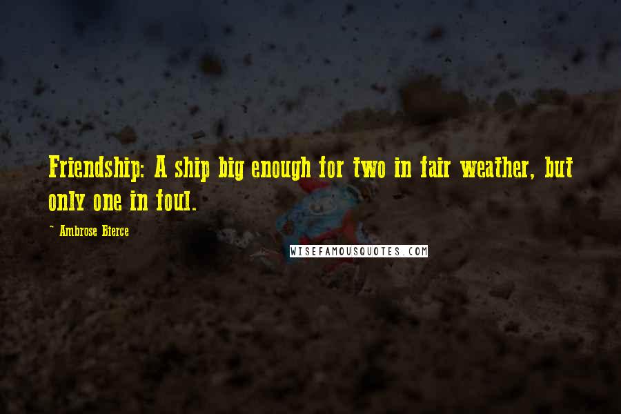 Ambrose Bierce Quotes: Friendship: A ship big enough for two in fair weather, but only one in foul.