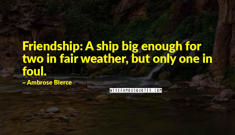 Ambrose Bierce Quotes: Friendship: A ship big enough for two in fair weather, but only one in foul.