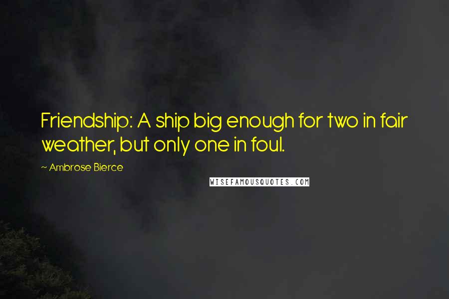 Ambrose Bierce Quotes: Friendship: A ship big enough for two in fair weather, but only one in foul.