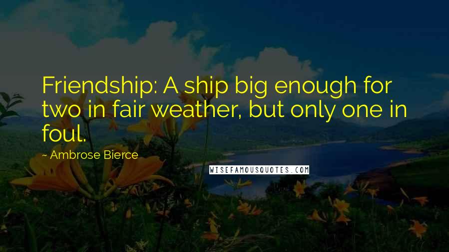 Ambrose Bierce Quotes: Friendship: A ship big enough for two in fair weather, but only one in foul.