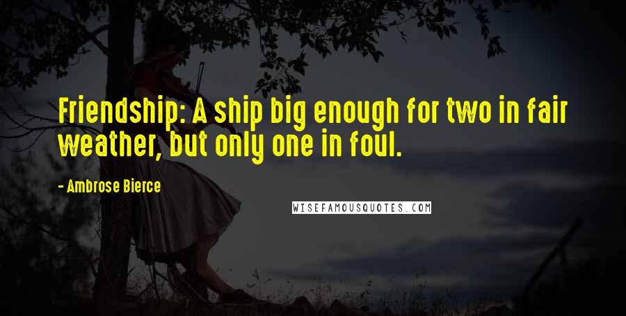 Ambrose Bierce Quotes: Friendship: A ship big enough for two in fair weather, but only one in foul.
