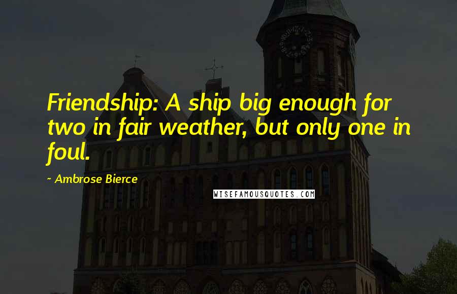 Ambrose Bierce Quotes: Friendship: A ship big enough for two in fair weather, but only one in foul.