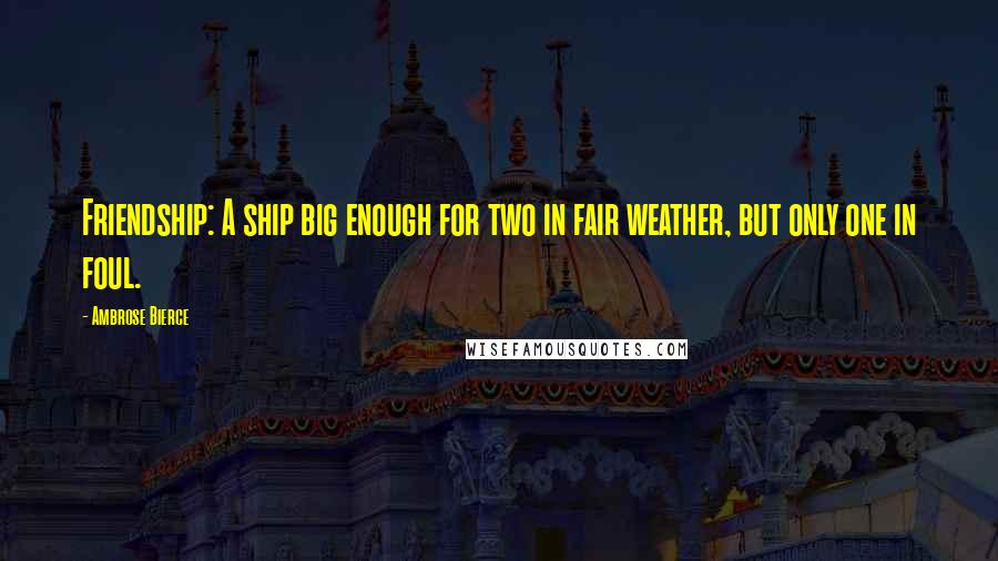 Ambrose Bierce Quotes: Friendship: A ship big enough for two in fair weather, but only one in foul.