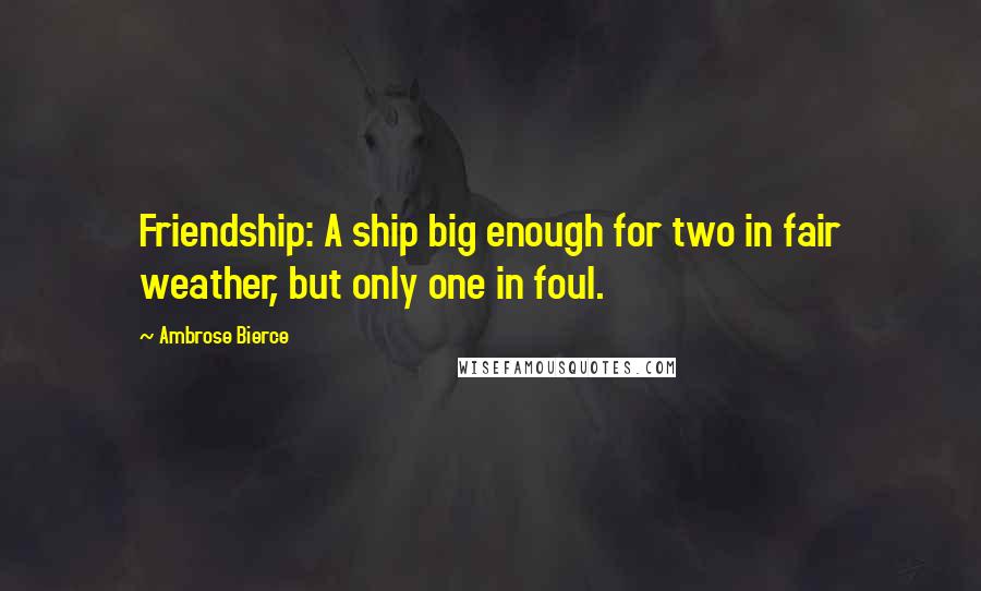 Ambrose Bierce Quotes: Friendship: A ship big enough for two in fair weather, but only one in foul.