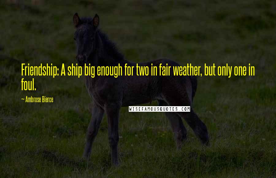 Ambrose Bierce Quotes: Friendship: A ship big enough for two in fair weather, but only one in foul.