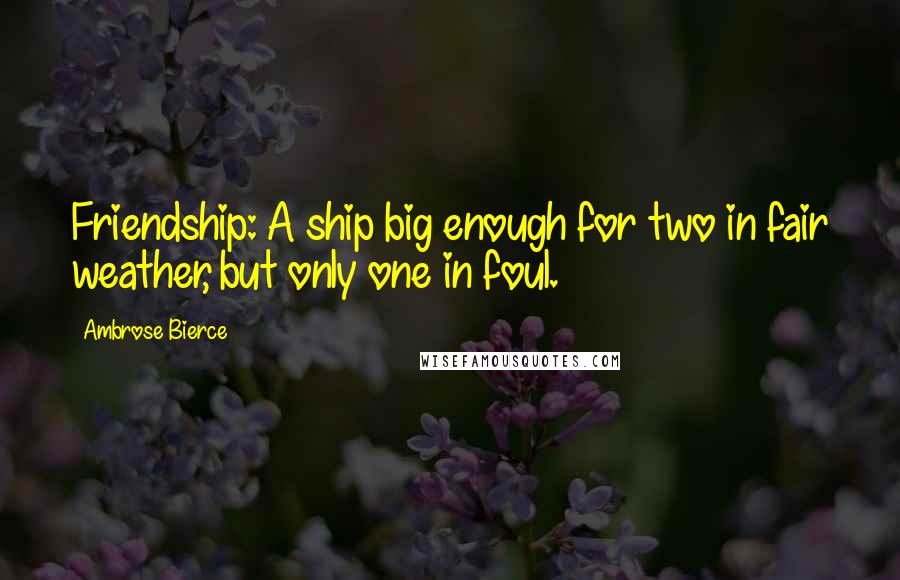 Ambrose Bierce Quotes: Friendship: A ship big enough for two in fair weather, but only one in foul.