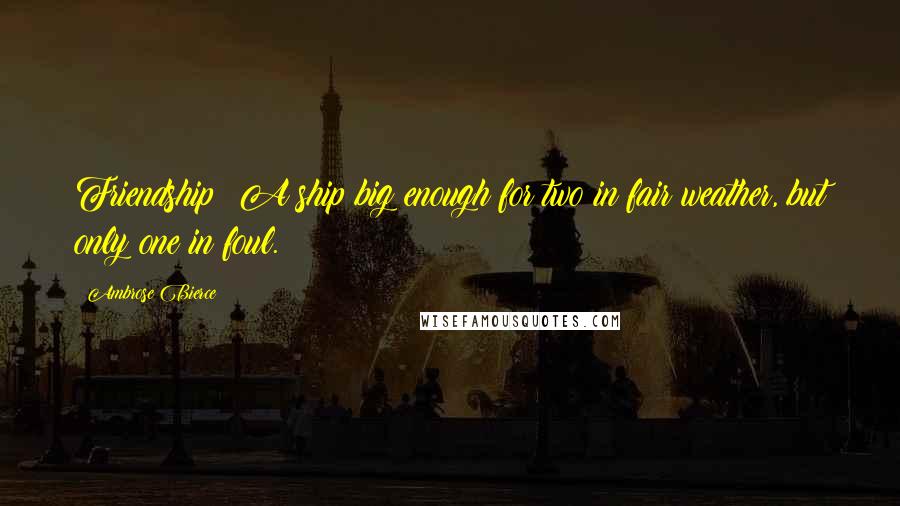 Ambrose Bierce Quotes: Friendship: A ship big enough for two in fair weather, but only one in foul.