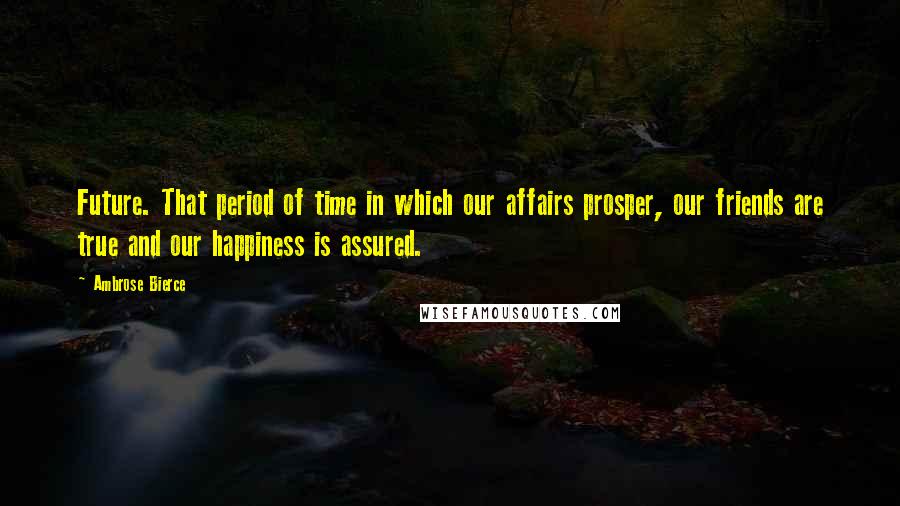 Ambrose Bierce Quotes: Future. That period of time in which our affairs prosper, our friends are true and our happiness is assured.