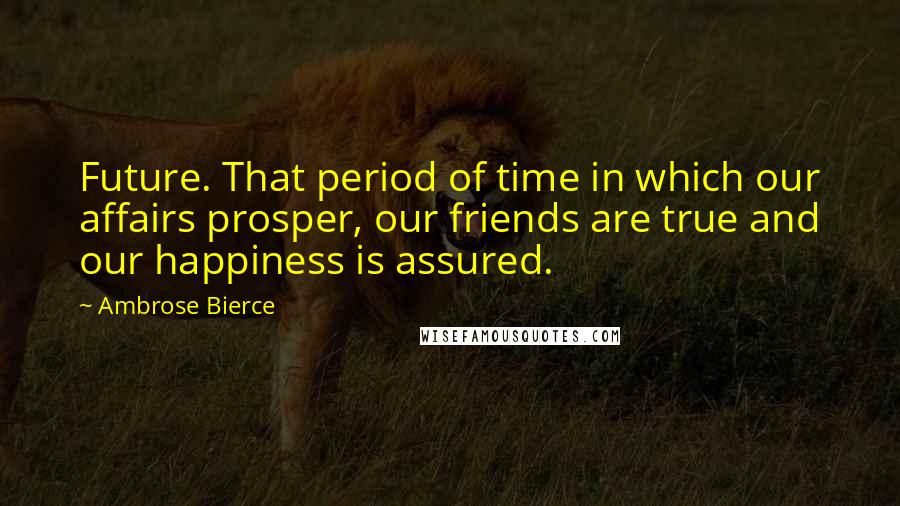 Ambrose Bierce Quotes: Future. That period of time in which our affairs prosper, our friends are true and our happiness is assured.