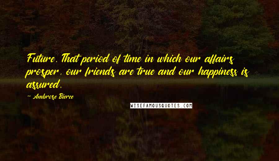 Ambrose Bierce Quotes: Future. That period of time in which our affairs prosper, our friends are true and our happiness is assured.